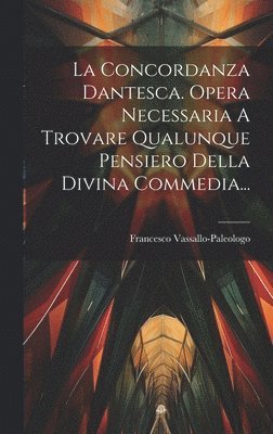 La Concordanza Dantesca. Opera Necessaria A Trovare Qualunque Pensiero Della Divina Commedia... 1