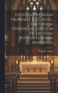bokomslag Epistola Iustiniani Frobenii I. U. C. Ad Cl. V. Iustinum Febronium Iunctum De Legitima Potestate Summi Pontificis