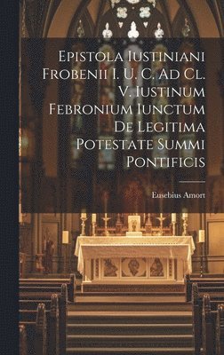 Eusebius Amort - Epistola Iustiniani Frobenii I. U. C. Ad Cl. V. Iustinum Febronium Iunctum De Legitima Potestate Summi Pontificis, Inbunden