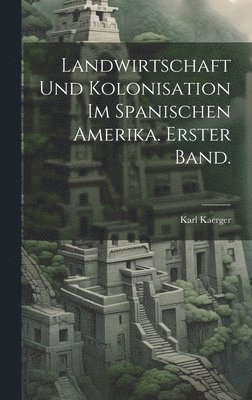 Landwirtschaft und Kolonisation im Spanischen Amerika. Erster Band. 1