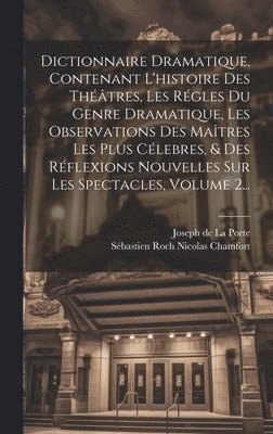 Dictionnaire Dramatique, Contenant L'histoire Des Théâtres, Les Régles Du Genre Dramatique, Les Observations Des Maîtres Les Plus Célebres, & Des Réflexions Nouvelles Sur Les Spectacles, Volume 2...