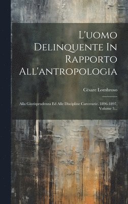 L'uomo Delinquente In Rapporto All'antropologia: Alla Giurisprudenza Ed Alle Discipline Carcerarie. 1896-1897, Volume 3... 1