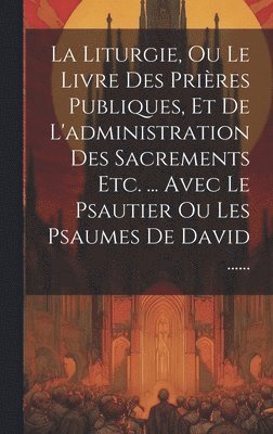 bokomslag La Liturgie, Ou Le Livre Des Prires Publiques, Et De L'administration Des Sacrements Etc. ... Avec Le Psautier Ou Les Psaumes De David ......