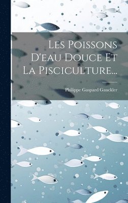 Philippe Gaspard Gauckler - Les Poissons D'eau Douce Et La Pisciculture..., Inbunden