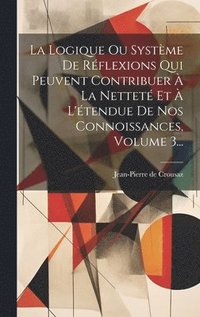 bokomslag La Logique Ou Systme De Rflexions Qui Peuvent Contribuer  La Nettet Et  L'tendue De Nos Connoissances, Volume 3...