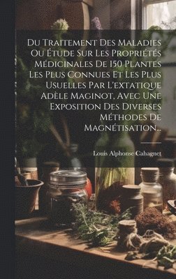bokomslag Du Traitement Des Maladies Ou Étude Sur Les Propriétés Médicinales De 150 Plantes Les Plus Connues Et Les Plus Usuelles Par L'extatique Adèle Maginot, Avec Une Exposition Des Diverses Méthodes De M...