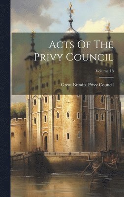 Great Britain Privy Council - Acts Of The Privy Council; Volume 18, Inbunden