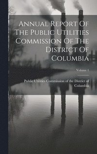 bokomslag Annual Report Of The Public Utilities Commission Of The District Of Columbia; Volume 1