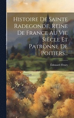 Histoire De Sainte Radegonde, Reine De France Au Vie Sicle Et Patronne De Poitiers... 1