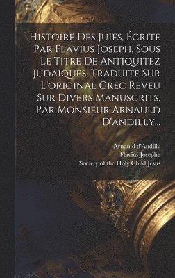 Flavius Josèphe, Arnauld D'Andilly, Society of the Holy Child Jesus - Histoire Des Juifs, Écrite Par Flavius Joseph, Sous Le Titre De Antiquitez Judaiques, Traduite Sur L'original Grec Reveu Sur Divers Manuscrits, Par Monsieur Arnauld D'andilly..., Inbunden