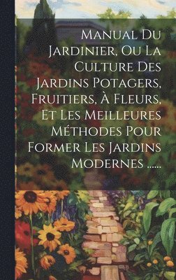 bokomslag Manual Du Jardinier, Ou La Culture Des Jardins Potagers, Fruitiers,  Fleurs, Et Les Meilleures Mthodes Pour Former Les Jardins Modernes ......