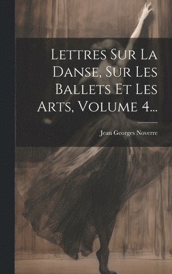 Jean Georges Noverre - Lettres Sur La Danse, Sur Les Ballets Et Les Arts, Volume 4..., Inbunden