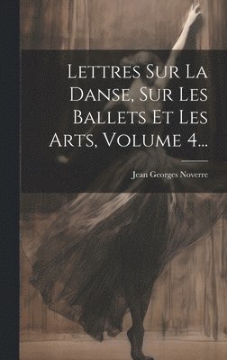 Lettres Sur La Danse, Sur Les Ballets Et Les Arts, Volume 4... 1