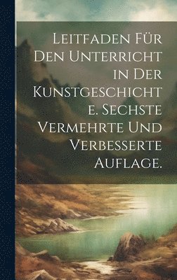 Leitfaden fr den Unterricht in der Kunstgeschichte. Sechste vermehrte und verbesserte Auflage. 1