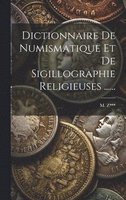 M Z***, M. Z*** - Dictionnaire De Numismatique Et De Sigillographie Religieuses ......, Inbunden