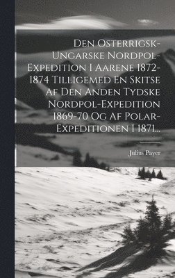 bokomslag Den Osterrigsk-ungarske Nordpol-expedition I Aarene 1872-1874 Tilligemed En Skitse Af Den Anden Tydske Nordpol-expedition 1869-70 Og Af Polar-expeditionen I 1871...