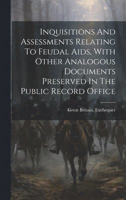 Inquisitions And Assessments Relating To Feudal Aids, With Other Analogous Documents Preserved In The Public Record Office 1