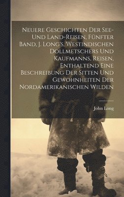 bokomslag Neuere Geschichten der See- und Land-Reisen, Fnfter Band, J. Long's, westindischen Dollmetschers und Kaufmanns, Reisen, enthaltend eine Beschreibung der Sitten und Gewohnheiten der