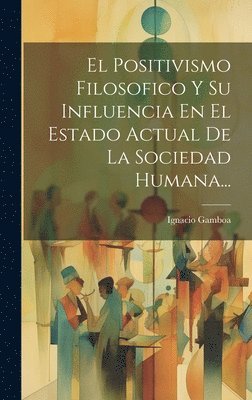 bokomslag Positivismo Filosofico Y Su Influencia En El Estado Actual De La Sociedad Humana...