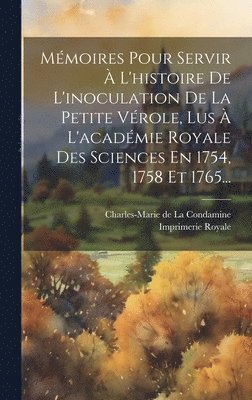 Mmoires Pour Servir  L'histoire De L'inoculation De La Petite Vrole, Lus  L'acadmie Royale Des Sciences En 1754, 1758 Et 1765... 1