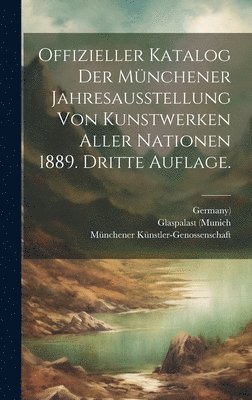 Offizieller Katalog der Mnchener Jahresausstellung von Kunstwerken aller Nationen 1889. Dritte Auflage. 1
