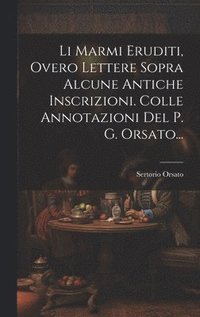 bokomslag Li Marmi Eruditi, Overo Lettere Sopra Alcune Antiche Inscrizioni. Colle Annotazioni Del P. G. Orsato...