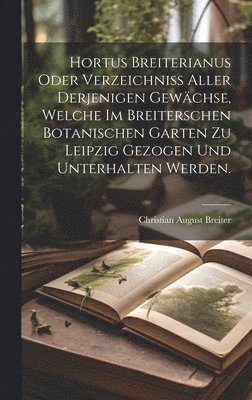 Hortus Breiterianus oder Verzeichniss aller derjenigen Gewchse, welche im Breiterschen botanischen Garten zu Leipzig gezogen und unterhalten werden. 1