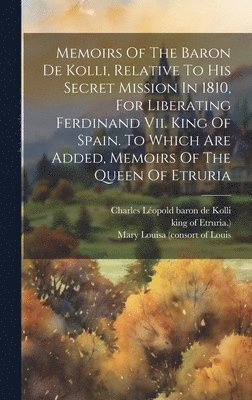 bokomslag Memoirs Of The Baron De Kolli, Relative To His Secret Mission In 1810, For Liberating Ferdinand Vii. King Of Spain. To Which Are Added, Memoirs Of The Queen Of Etruria