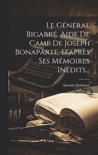 bokomslag Le Gnral Bigarr, Aide De Camp De Joseph Bonaparte, D'aprs Ses Mmoires Indits...