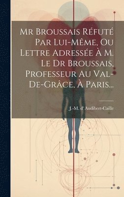 Mr Broussais Rfut Par Lui-mme, Ou Lettre Adresse  M. Le Dr Broussais, Professeur Au Val-de-grce,  Paris... 1