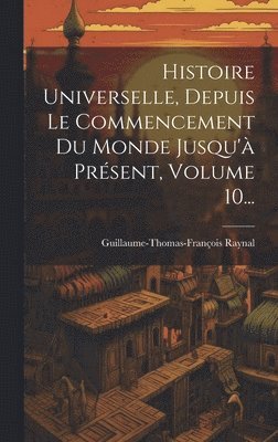 Guillaume-Thomas-François Raynal - Histoire Universelle, Depuis Le Commencement Du Monde Jusqu'à Présent, Volume 10..., Inbunden