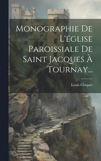 bokomslag Monographie De L'glise Paroissiale De Saint Jacques  Tournay...