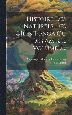 Histoire Des Naturels Des (c)iles Tonga Ou Des Amis, ..., Volume 2... 1