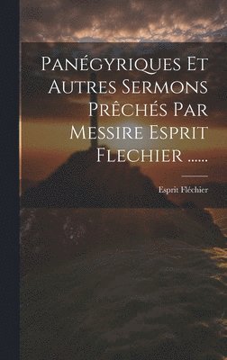 Pangyriques Et Autres Sermons Prchs Par Messire Esprit Flechier ...... 1