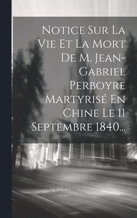 bokomslag Notice Sur La Vie Et La Mort De M. Jean-gabriel Perboyre Martyris En Chine Le 11 Septembre 1840...