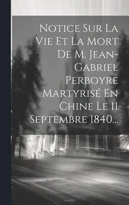 Notice Sur La Vie Et La Mort De M. Jean-gabriel Perboyre Martyris En Chine Le 11 Septembre 1840... 1