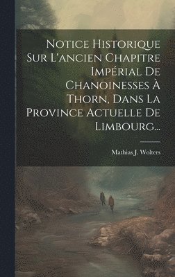 Notice Historique Sur L'ancien Chapitre Imprial De Chanoinesses  Thorn, Dans La Province Actuelle De Limbourg... 1