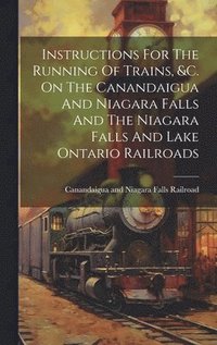 bokomslag Instructions For The Running Of Trains, &c. On The Canandaigua And Niagara Falls And The Niagara Falls And Lake Ontario Railroads
