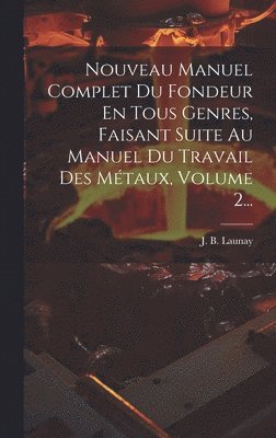 J B Launay, J. B. Launay - Nouveau Manuel Complet Du Fondeur En Tous Genres, Faisant Suite Au Manuel Du Travail Des Métaux, Volume 2..., Inbunden