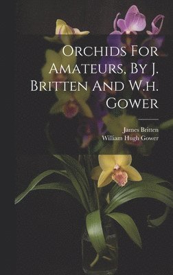 James Britten - Orchids For Amateurs, By J. Britten And W.h. Gower, Inbunden