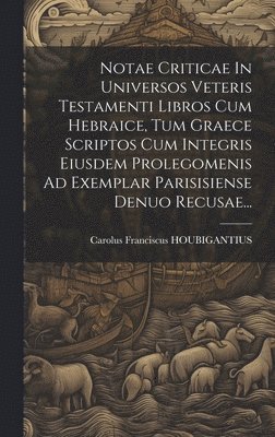 Notae Criticae In Universos Veteris Testamenti Libros Cum Hebraice, Tum Graece Scriptos Cum Integris Eiusdem Prolegomenis Ad Exemplar Parisisiense Denuo Recusae...