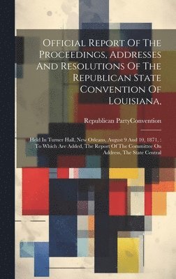 bokomslag Official Report Of The Proceedings, Addresses And Resolutions Of The Republican State Convention Of Louisiana,