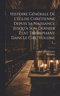 bokomslag Histoire Gnrale De L'glise Chrtienne Depuis Sa Naissance Jusqu' Son Dernier tat Triomphant Dans Le Ciel, Volume 1...
