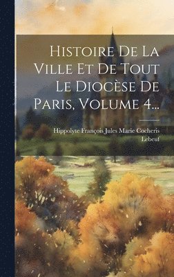 Lebeuf (abbé), Hippolyte François Jules Marie Cocheri - Histoire De La Ville Et De Tout Le Diocèse De Paris, Volume 4..., Inbunden