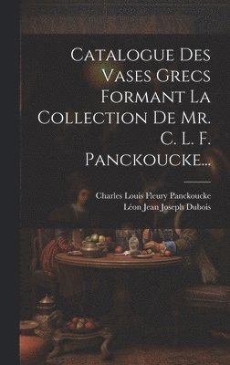 Catalogue Des Vases Grecs Formant La Collection De Mr. C. L. F. Panckoucke... 1