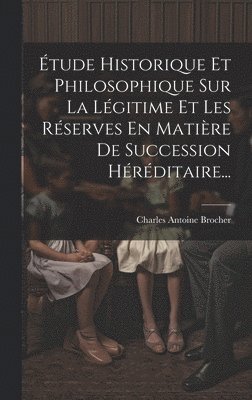 tude Historique Et Philosophique Sur La Lgitime Et Les Rserves En Matire De Succession Hrditaire... 1