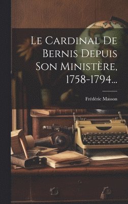 Cardinal De Bernis Depuis Son Ministère, 1758-1794...