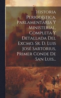 bokomslag Historia Periodstica, Parlamentaria Y Ministerial, Completa Y Detallada Del Excmo. Sr. D. Luis Jos Sartorius, Primer Conde De San Luis...