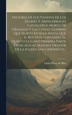 bokomslag Historia De Los Vandos De Los Zegríes Y Abencerrages Cavalleros Moros De Granada Y Las Civiles Guerras Que Hurvo En Ella Hasta Que Il Rey Don Fernando El Quinto La Ganó Primera Parte Dedicada Al Ma...