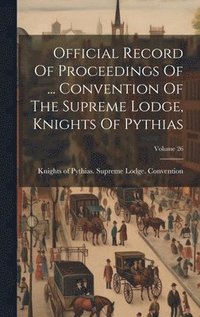 bokomslag Official Record Of Proceedings Of ... Convention Of The Supreme Lodge, Knights Of Pythias; Volume 26